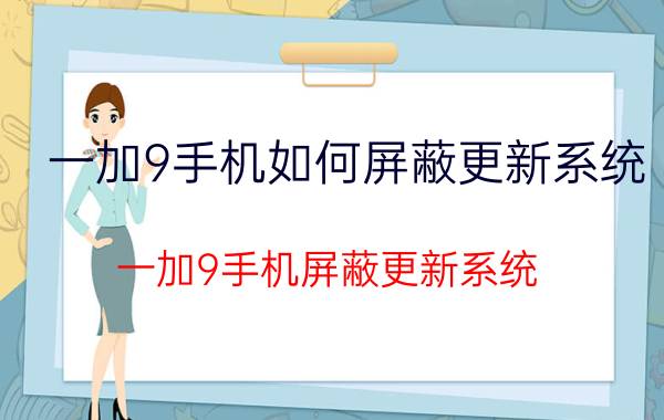 一加9手机如何屏蔽更新系统 一加9手机屏蔽更新系统